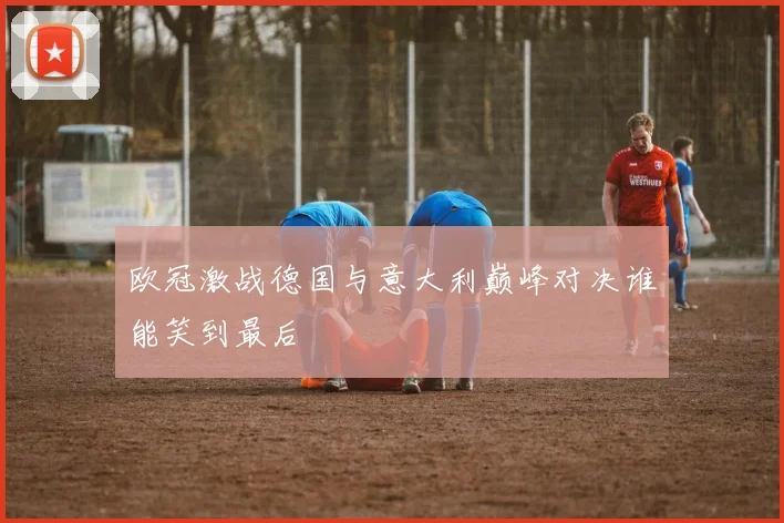 欧冠激战德国与意大利巅峰对决谁能笑到最后